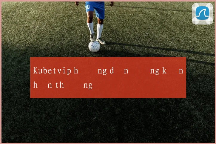 Kubetvip hướng dẫn đăng ký nhận thưởng