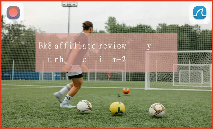 Bk8 affiliate review đầy đủ ưu nhược điểm