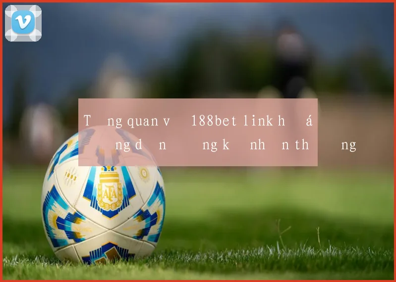 Tổng quan về 188bet link hướng dẫn đăng ký nhận thưởng