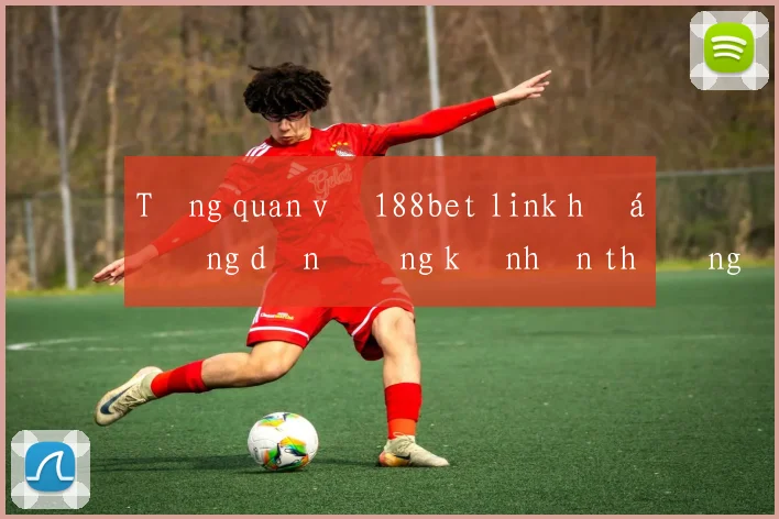 Tổng quan về 188bet link hướng dẫn đăng ký nhận thưởng