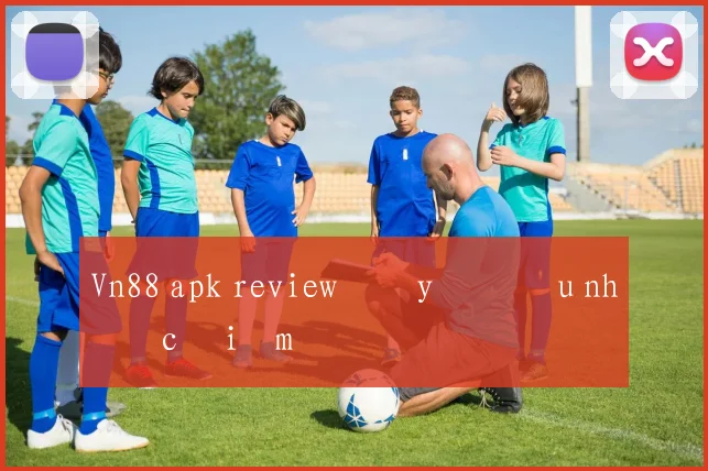Vn88 apk review đầy đủ ưu nhược điểm
