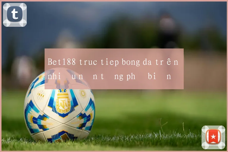 Bet188 truc tiep bong da trên nhiều nền tảng phổ biến
